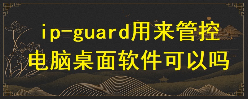ip-guard用來(lái)管控電腦桌面軟件可以嗎？