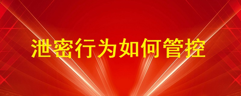 通過(guò)U盤、即時(shí)通訊工具（微信、QQ）、郵件等外發(fā)方式的泄密行為如何管控？